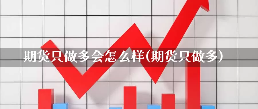 期货只做多会怎么样(期货只做多)_https://www.ksceqc.com_期货平台排名_第1张