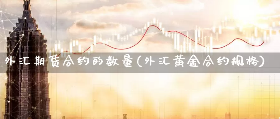 外汇期货合约的数量(外汇黄金合约规格)_https://www.ksceqc.com_原油期货_第1张