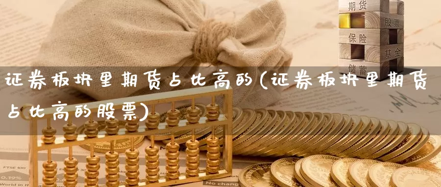 证券板块里期货占比高的(证券板块里期货占比高的股票)_https://www.ksceqc.com_期货平台排名_第1张