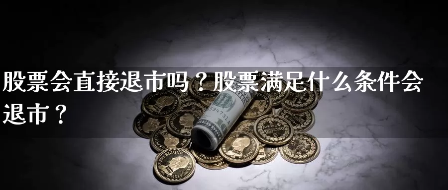 股票会直接退市吗？股票满足什么条件会退市？_https://www.ksceqc.com_期货平台排名_第1张